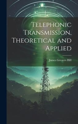 Telephonic Transmission, Theoretical and Applied by Hill, James Greaves
