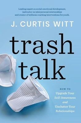 Trash Talk: How to Upgrade Your Self-awareness and Unclutter Your Relationships by Witt, J. Curtis