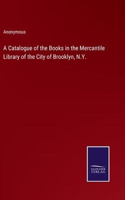 A Catalogue of the Books in the Mercantile Library of the City of Brooklyn, N.Y. by Anonymous