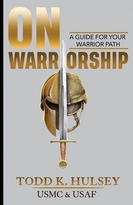 On Warriorship: A Guide For Your Warrior Path by Hulsey, Todd K.