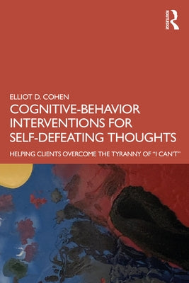 Cognitive Behavior Interventions for Self-Defeating Thoughts: Helping Clients to Overcome the Tyranny of I Can't by Cohen, Elliot D.