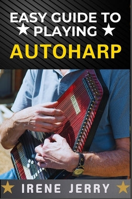 Easy Guide to Playing Autoharp: A Simple Step-by-Step Approach for Beginners to Master the Autoharp by Jerry, Irene