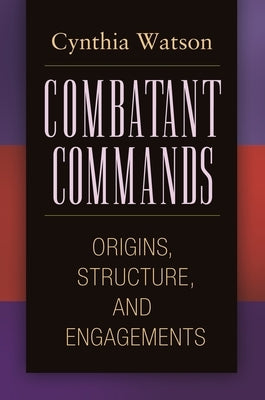 Combatant Commands: Origins, Structure, and Engagements by Watson, Cynthia