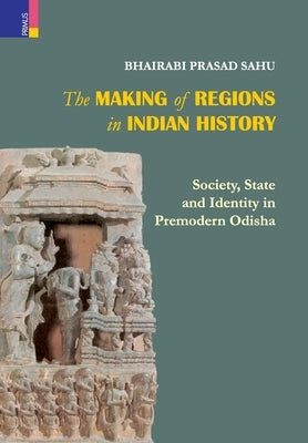 The Making of Regions in Indian History: Society, State and Identity in Premodern Odhisa by Sahu, Bhairabi Prasad