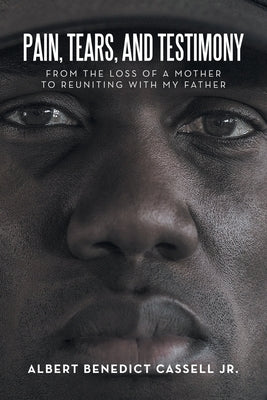 Pain, Tears, and Testimony: From the Loss of a Mother to Reuniting with My Father by Cassell, Albert Benedict, Jr.