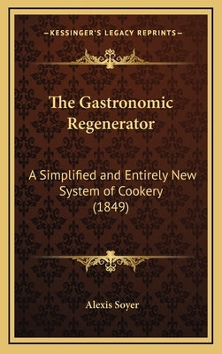 The Gastronomic Regenerator: A Simplified and Entirely New System of Cookery (1849) by Soyer, Alexis