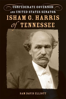 Isham G. Harris of Tennessee: Confederate Governor and United States Senator by Elliott, Sam Davis