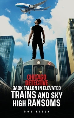 Chicago Detective Jack Fallon In Elevated Trains and Skyhigh Ransoms by Kelly, Bob