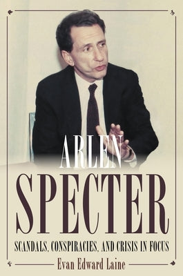 Arlen Specter: Scandals, Conspiracies, and Crisis in Focus by Laine, Evan