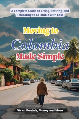 Moving to Colombia Made Simple: A Complete Guide to Living, Retiring, and Relocating to Colombia with Ease by Martin, Marty
