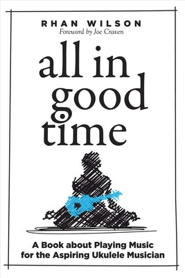 All in Good Time: A Book about Playing Music for the Aspiring Ukulele Musician Volume 1 by Wilson, Rhan