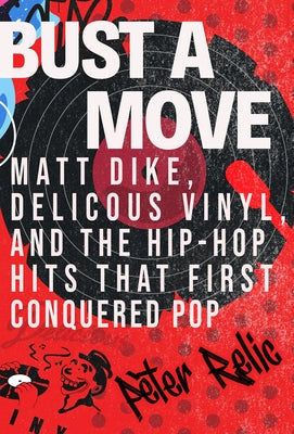 Bust a Move: Matt Dike, Delicious Vinyl, and the Hip-Hop Hits That First Conquered Pop by Relic, Peter