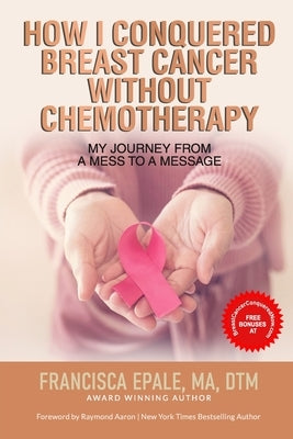 How I Conquered Breast Cancer Without Chemotherapy: My Journey From a Mess to a Message by Aaron, Raymond