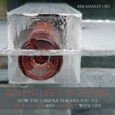 Adventures in Seeing: The Camera Teaches you how to Pause, Focus, and Connect with Life by Ort, Kim Manley