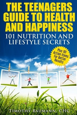 The Teenagers Guide To Health And Happiness: 101 Nutrition And Lifestyle Secrets by Baumann, Timothy