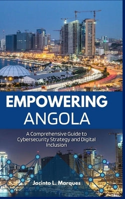 Empowering Angola: A Comprehensive Guide to Cybersecurity Strategy and Digital Inclusion by L. Marques, Jacinto