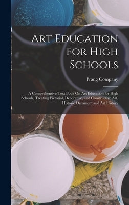 Art Education for High Schools: A Comprehensive Text Book On Art Education for High Schools, Treating Pictorial, Decorative, and Constructive Art, His by Prang Company