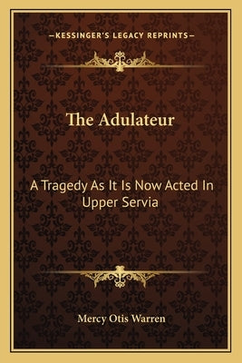 The Adulateur: A Tragedy As It Is Now Acted In Upper Servia by Warren, Mercy Otis