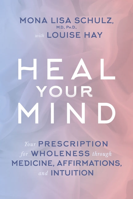 Heal Your Mind: Your Prescription for Wholeness through Medicine, Affirmations, and Intuition by Schulz, Mona Lisa