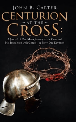 Centurion at the Cross: A Journal of One Man's Journey to the Cross and His Interaction with Christ- a Forty-Day Devotion by Carter, John B.