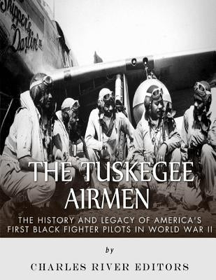 The Tuskegee Airmen: The History and Legacy of America's First Black Fighter Pilots in World War II by Charles River Editors