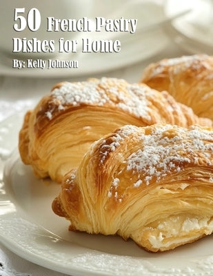 50 French Pastry Dishes for Home by Johnson, Kelly
