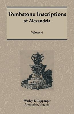Tombstone Inscriptions of Alexandria, Virginia, Volume 4 by Pippenger, Wesley E.