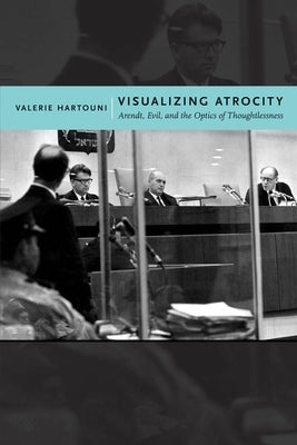 Visualizing Atrocity: Arendt, Evil, and the Optics of Thoughtlessness by Hartouni, Valerie