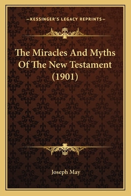 The Miracles And Myths Of The New Testament (1901) by May, Joseph