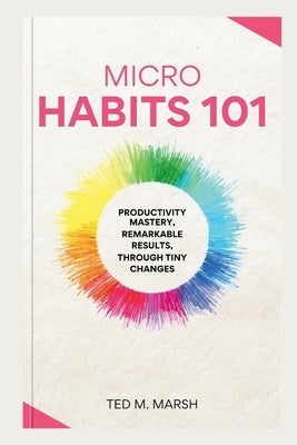 Micro Habits 101: Productivity Mastery, Remarkable Results, Through Tiny Changes by Marsh, Ted M.