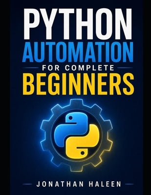 Python Automation for Complete Beginners: A hands-on guide to automating real work, even if you've never written a line of code by Shaw, Calderin
