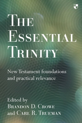 The Essential Trinity: New Testament Foundations And Practical Relevance by Crowe, Brandon
