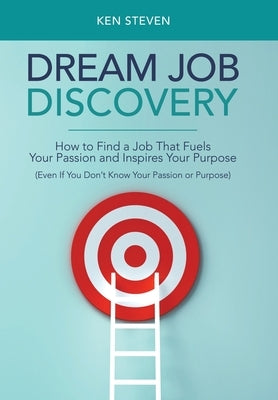 Dream Job Discovery: How to Find a Job That Fuels Your Passion and Inspires Your Purpose (Even If You Don't Know Your Passion or Purpose) by Steven, Ken