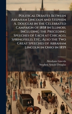 Political Debates Between Abraham Lincoln and Stephen A. Douglas in the Celebrated Campaign of 1858 in Illinois; Including the Preceding Speeches of E by Lincoln, Abraham 1809-1865