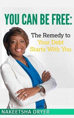 You Can Be Free: The Remedy to Your Debt Starts With You by Dryer, Nakeetsha