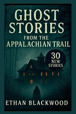 Ghost Stories on the Appalachian Trail: 30 New Stories by Blackwood, Ethan