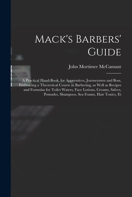 Mack's Barbers' Guide; a Practical Hand-book, for Apprentices, Journeymen and Boss, Embracing a Theoretical Course in Barbering, as Well as Recipes an by McCamant, John Mortimer