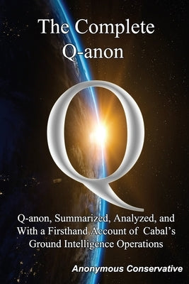 The Complete Q-anon: Q-anon, Summarized, Analyzed, and With a Firsthand Account of Cabal's Ground Intelligence Operations by Conservative, Anonymous