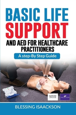 Basic Life Support and AED for HealthCare Practitioners: A step by step guide by Isaackson, Blessing