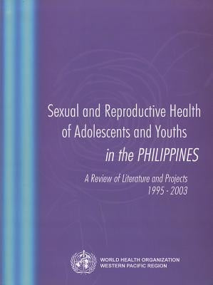 Sexual and Reproductive Health of Adolescents and Youths in the Philippines: A Review of Literature and Projects 1995-2003 by Who Regional Office for the Western Paci