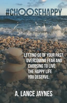 #ChooseHappy: Letting go of your past, Overcoming fear and Choosing to live the Happy life you deserve. by Jaynes, A. Lance