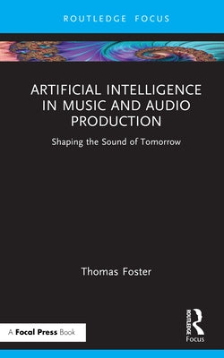 Artificial Intelligence in Music and Audio Production: Shaping the Sound of Tomorrow by Foster, Thomas