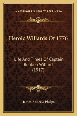 Heroic Willards Of 1776: Life And Times Of Captain Reuben Willard (1917) by Phelps, James Andrew