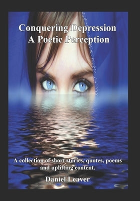 Conquering Depression a Poetic Perception: A collection of short stories, quotes, poems and uplifting content by Leaver, Daniel