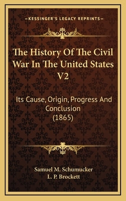 The History Of The Civil War In The United States V2: Its Cause, Origin, Progress And Conclusion (1865) by Schumucker, Samuel M.