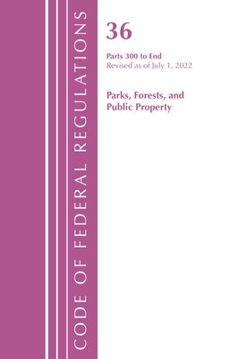 Code of Federal Regulations, Title 36 Parks, Forests, and Public Property 300-End, Revised as of July 1, 2022 by Office of the Federal Register (U S )