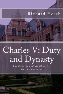 Charles V: Duty and Dynasty: The Emperor and his Changing World 1500-1558 by Heath, Richard