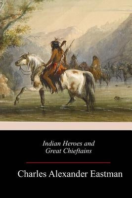 Indian Heroes and Great Chieftains by Eastman, Charles Alexander