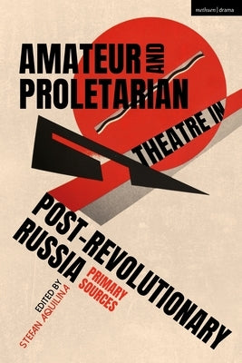 Amateur and Proletarian Theatre in Post-Revolutionary Russia: Primary Sources by Aquilina, Stefan