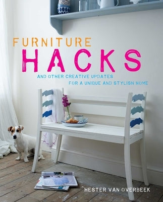 Furniture Hacks: Over 20 Step-By-Step Projects for a Unique and Stylish Home by Van Overbeek, Hester